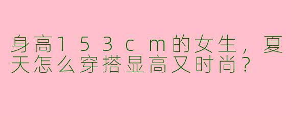 身高153cm的女生，夏天怎么穿搭显高又时尚？