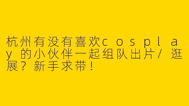 杭州有没有喜欢cosplay的小伙伴一起组队出片/逛展？新手求带！