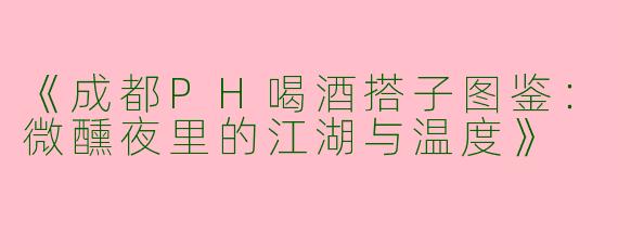 《成都PH喝酒搭子图鉴：微醺夜里的江湖与温度》