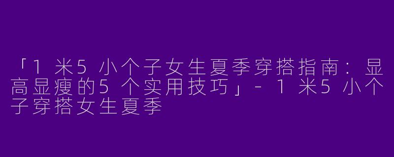 「1米5小个子女生夏季穿搭指南：显高显瘦的5个实用技巧」-1米5小个子穿搭女生夏季