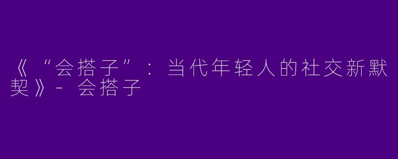 《“会搭子”：当代年轻人的社交新默契》-会搭子