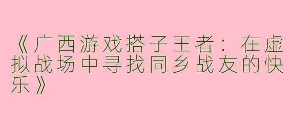 《广西游戏搭子王者：在虚拟战场中寻找同乡战友的快乐》