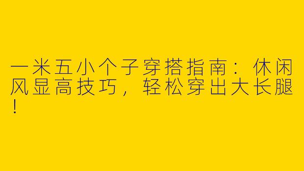一米五小个子穿搭指南：休闲风显高技巧，轻松穿出大长腿！