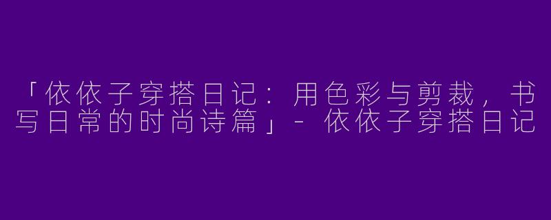 「依依子穿搭日记：用色彩与剪裁，书写日常的时尚诗篇」-依依子穿搭日记