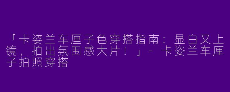 「卡姿兰车厘子色穿搭指南：显白又上镜，拍出氛围感大片！」
