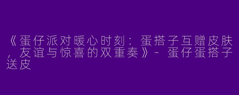 《蛋仔派对暖心时刻：蛋搭子互赠皮肤，友谊与惊喜的双重奏》