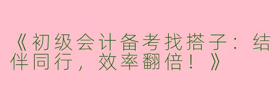 《初级会计备考找搭子：结伴同行，效率翻倍！》