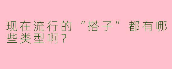 现在流行的“搭子”都有哪些类型啊？