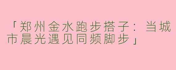 「郑州金水跑步搭子：当城市晨光遇见同频脚步」