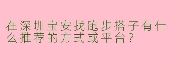 在深圳宝安找跑步搭子有什么推荐的方式或平台？
