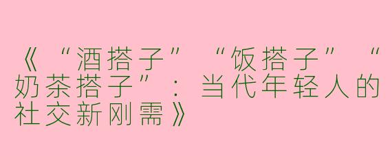 《“酒搭子”“饭搭子”“奶茶搭子”：当代年轻人的社交新刚需》