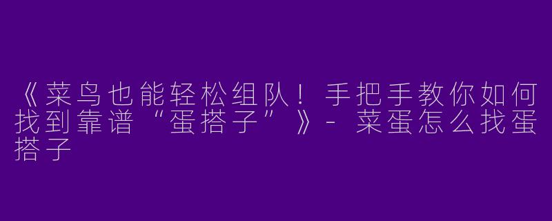 《菜鸟也能轻松组队！手把手教你如何找到靠谱“蛋搭子”》-菜蛋怎么找蛋搭子