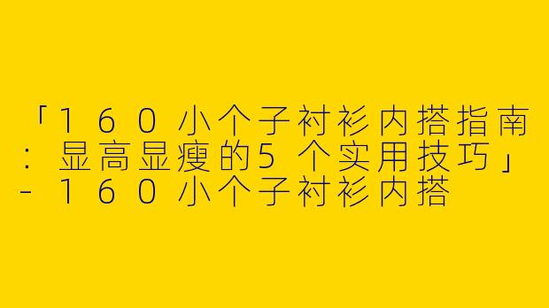 「160小个子衬衫内搭指南：显高显瘦的5个实用技巧」-160小个子衬衫内搭