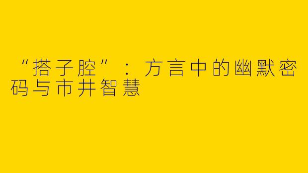 “搭子腔”：方言中的幽默密码与市井智慧