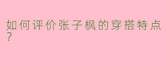 如何评价张子枫的穿搭特点？