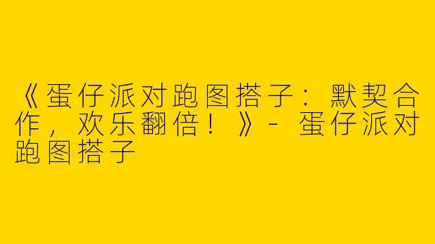 《蛋仔派对跑图搭子：默契合作，欢乐翻倍！》-蛋仔派对跑图搭子