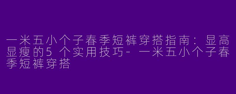 一米五小个子春季短裤穿搭指南：显高显瘦的5个实用技巧-一米五小个子春季短裤穿搭