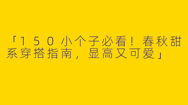 「150小个子必看！春秋甜系穿搭指南，显高又可爱」
