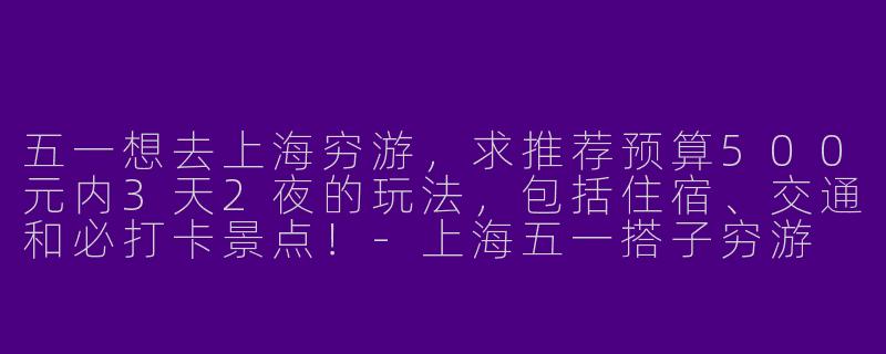 五一想去上海穷游，求推荐预算500元内3天2夜的玩法，包括住宿、交通和必打卡景点！-上海五一搭子穷游