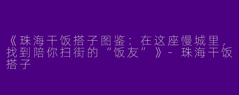 《珠海干饭搭子图鉴：在这座慢城里，找到陪你扫街的“饭友”》