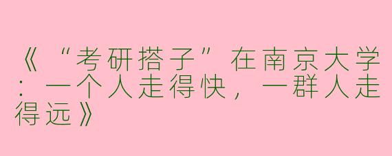 《“考研搭子”在南京大学：一个人走得快，一群人走得远》
