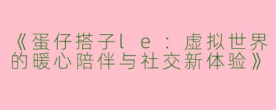 《蛋仔搭子le：虚拟世界的暖心陪伴与社交新体验》