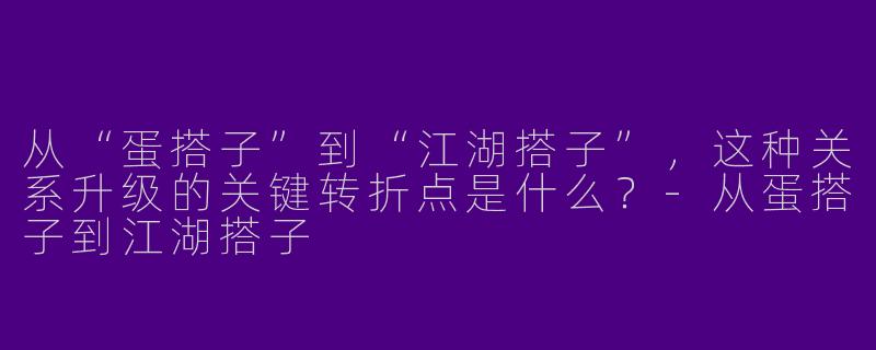 从“蛋搭子”到“江湖搭子”，这种关系升级的关键转折点是什么？-从蛋搭子到江湖搭子