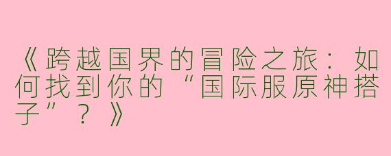《跨越国界的冒险之旅：如何找到你的“国际服原神搭子”？》