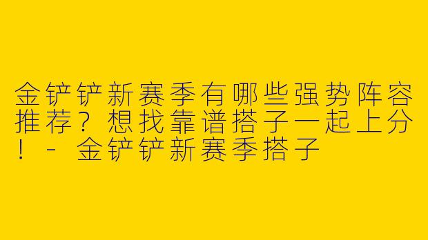 金铲铲新赛季有哪些强势阵容推荐？想找靠谱搭子一起上分！-金铲铲新赛季搭子
