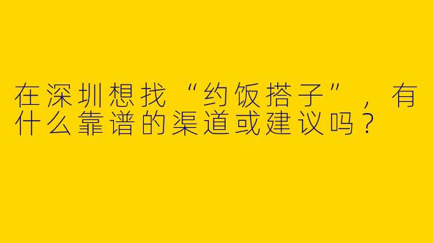 在深圳想找“约饭搭子”，有什么靠谱的渠道或建议吗？