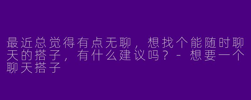 最近总觉得有点无聊，想找个能随时聊天的搭子，有什么建议吗？-想要一个聊天搭子