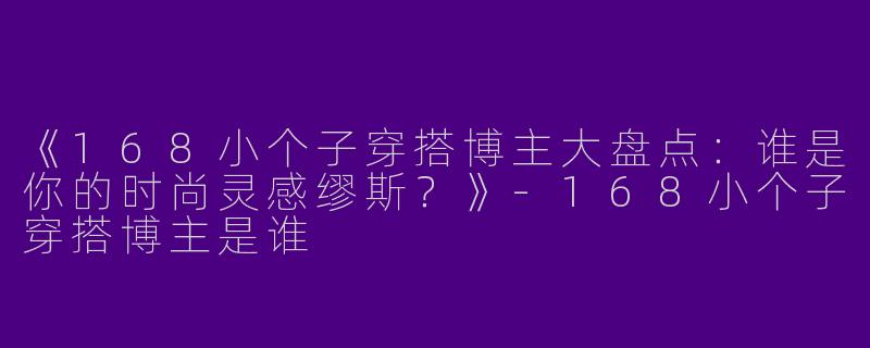 《168小个子穿搭博主大盘点：谁是你的时尚灵感缪斯？》-168小个子穿搭博主是谁