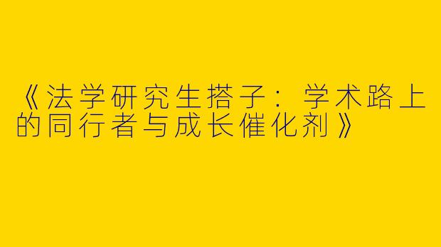 《法学研究生搭子：学术路上的同行者与成长催化剂》