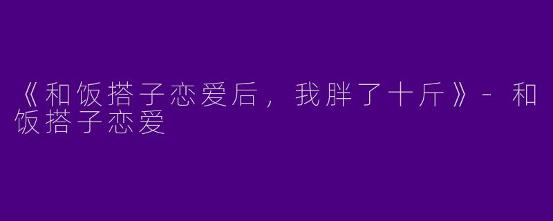《和饭搭子恋爱后，我胖了十斤》-和饭搭子恋爱