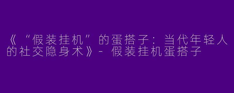 《“假装挂机”的蛋搭子：当代年轻人的社交隐身术》-假装挂机蛋搭子