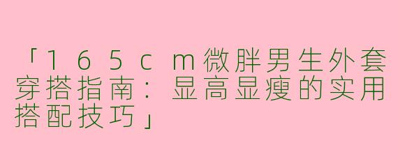 「165cm微胖男生外套穿搭指南：显高显瘦的实用搭配技巧」