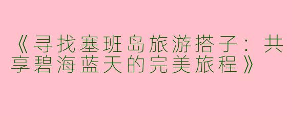 《寻找塞班岛旅游搭子：共享碧海蓝天的完美旅程》
