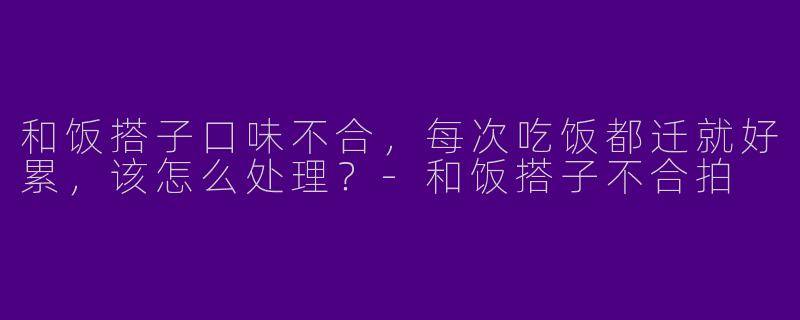和饭搭子口味不合，每次吃饭都迁就好累，该怎么处理？-和饭搭子不合拍