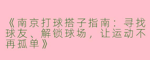《南京打球搭子指南：寻找球友、解锁球场，让运动不再孤单》