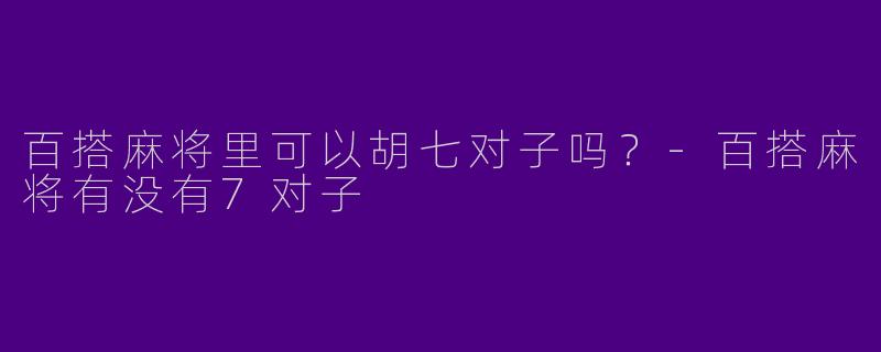 百搭麻将里可以胡七对子吗？-百搭麻将有没有7对子