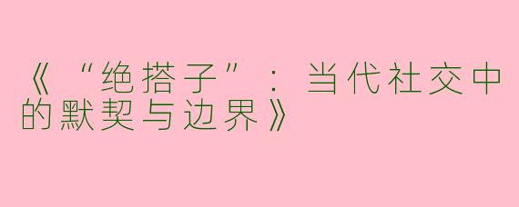 《“绝搭子”：当代社交中的默契与边界》
