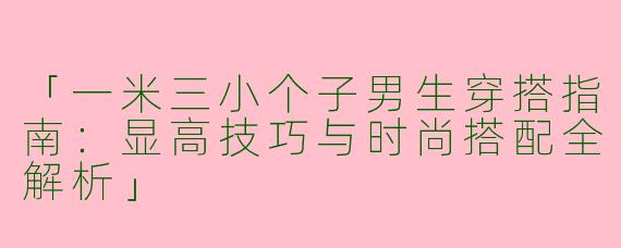 「一米三小个子男生穿搭指南：显高技巧与时尚搭配全解析」