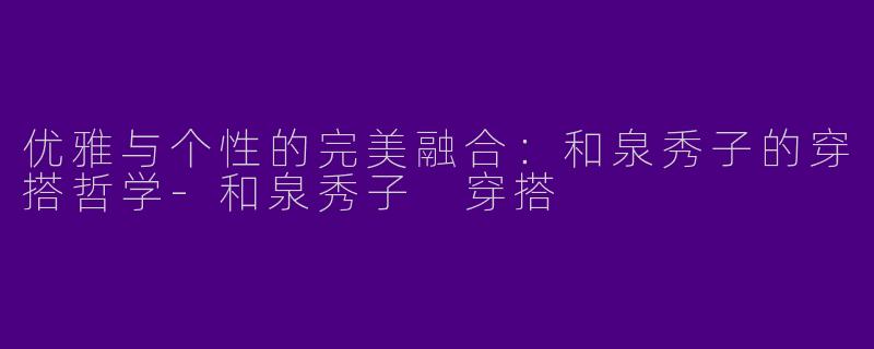 优雅与个性的完美融合：和泉秀子的穿搭哲学-和泉秀子 穿搭