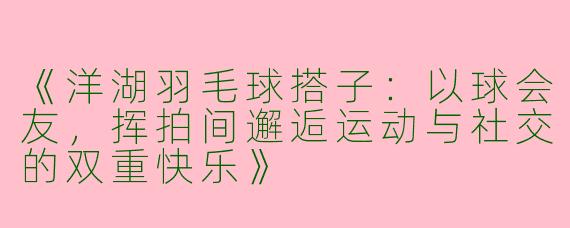 《洋湖羽毛球搭子：以球会友，挥拍间邂逅运动与社交的双重快乐》
