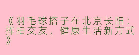 《羽毛球搭子在北京长阳：挥拍交友，健康生活新方式》