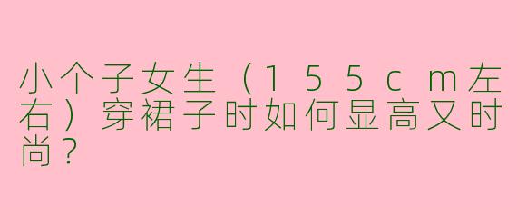小个子女生（155cm左右）穿裙子时如何显高又时尚？