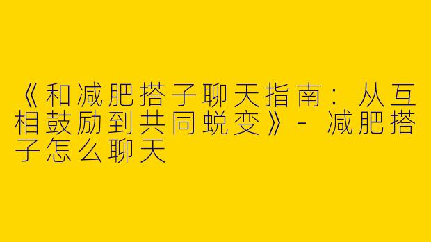 《和减肥搭子聊天指南：从互相鼓励到共同蜕变》-减肥搭子怎么聊天