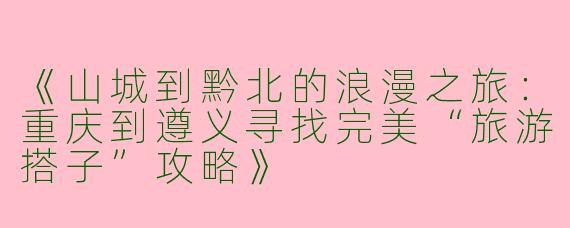《山城到黔北的浪漫之旅：重庆到遵义寻找完美“旅游搭子”攻略》