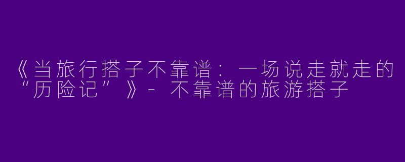 《当旅行搭子不靠谱：一场说走就走的“历险记”》-不靠谱的旅游搭子