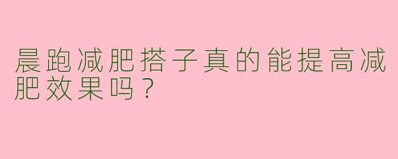 晨跑减肥搭子真的能提高减肥效果吗？